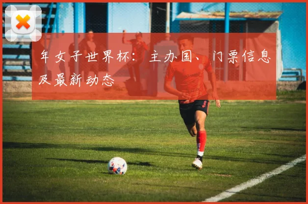 年女子世界杯:主办国、门票信息及最新动态