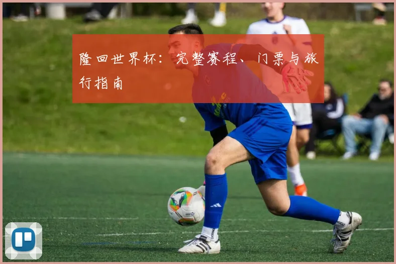 隆回世界杯:完整赛程、门票与旅行指南