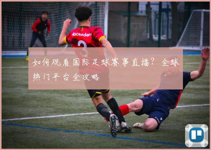 如何观看国际足球赛事直播?全球热门平台全攻略
