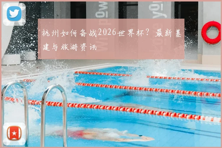 杭州如何备战2026世界杯?最新基建与旅游资讯