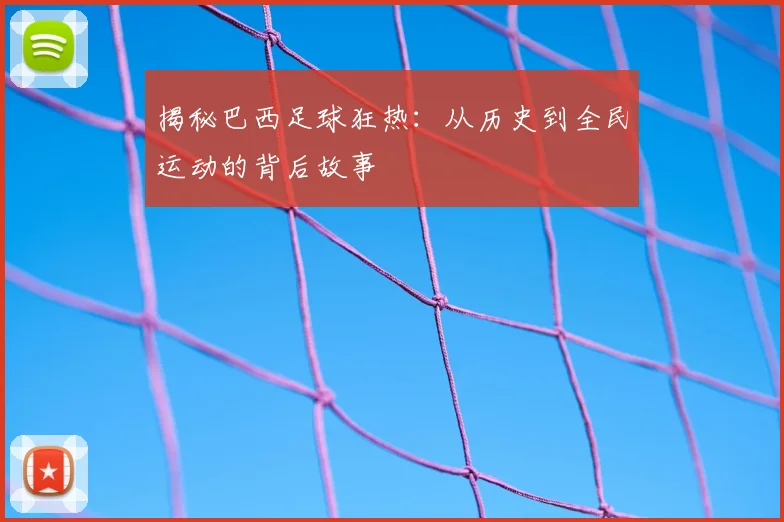 揭秘巴西足球狂热：从历史到全民运动的背后故事