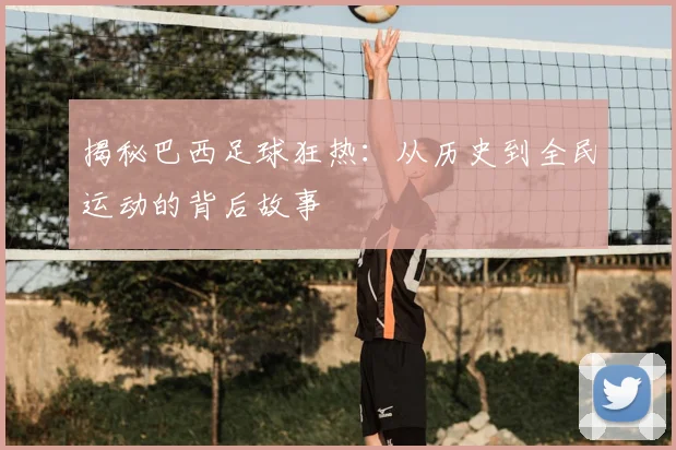 揭秘巴西足球狂热:从历史到全民运动的背后故事